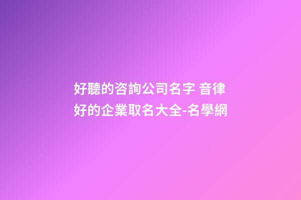 好聽的咨詢公司名字 音律好的企業取名大全-名學網-第1張-公司起名-玄機派